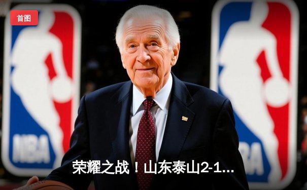 荣耀之战！山东泰山2-1逆转川崎前锋，历史性闯入亚冠八强