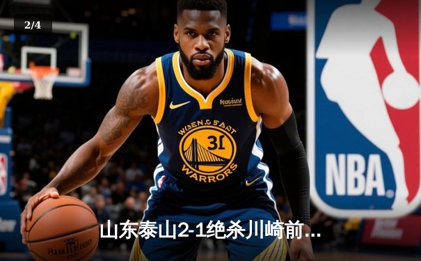 山东泰山2-1绝杀川崎前锋创历史 中国俱乐部首进亚冠四强 - 2