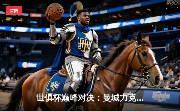 世俱杯巅峰对决：曼城力克弗拉门戈首度加冕，阿尔瓦雷斯梅开二度闪耀全场