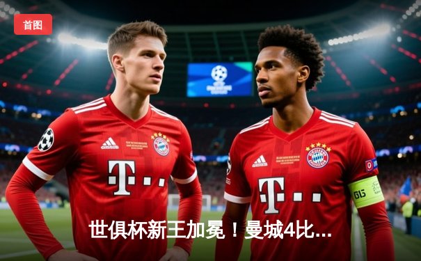 世俱杯新王加冕！曼城4比0横扫弗鲁米嫩塞首度登顶，阿尔瓦雷斯独中两元创历史