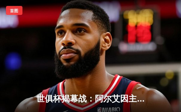 世俱杯揭幕战：阿尔艾因主场逆转奥克兰城，亚洲冠军展现韧劲