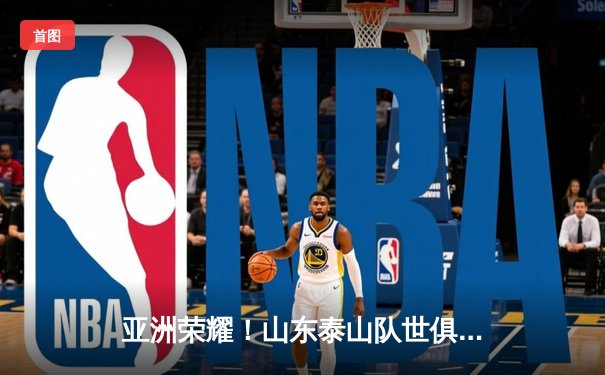 亚洲荣耀！山东泰山队世俱杯首战力克墨西哥豪门，晋级之路曙光初现