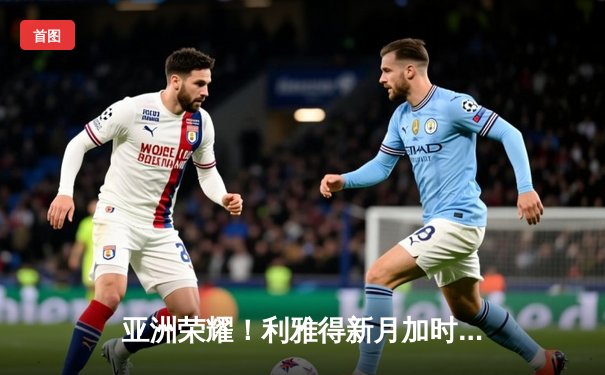 亚洲荣耀！利雅得新月加时鏖战4-3力克弗拉门戈，创世俱杯历史最佳战绩