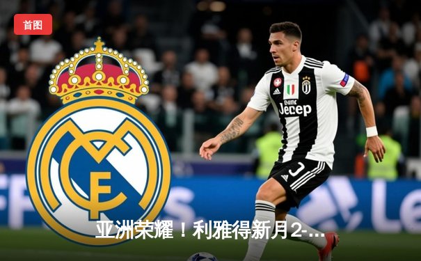 亚洲荣耀！利雅得新月2-0切尔西创历史 达瓦萨里世界波锁定胜局