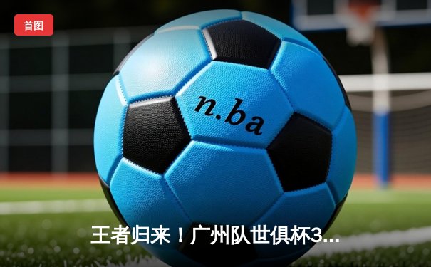 王者归来！广州队世俱杯3-2逆转南美冠军，韦世豪绝杀引爆天河