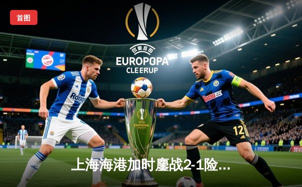 上海海港加时鏖战2-1险胜利雅得新月，中国世俱杯首胜引爆官方直播间